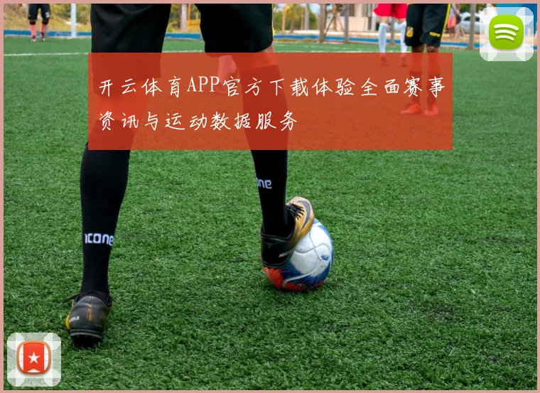 开云体育APP官方下载体验全面赛事资讯与运动数据服务
