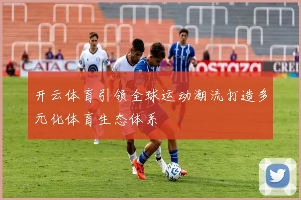 开云体育引领全球运动潮流打造多元化体育生态体系